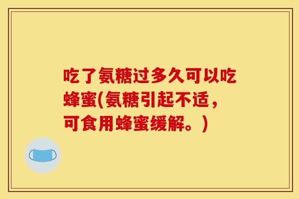 吃了氨糖过多久可以吃蜂蜜(氨糖引起不适，可食用蜂蜜缓解。)