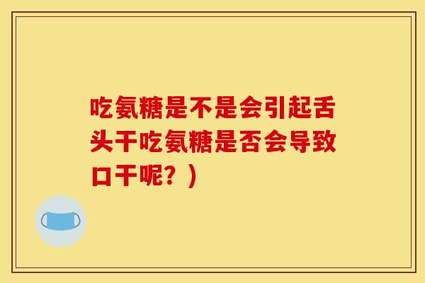吃氨糖是不是会引起舌头干吃氨糖是否会导致口干呢？)