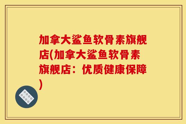 加拿大鲨鱼软骨素旗舰店(加拿大鲨鱼软骨素旗舰店：优质健康保障)