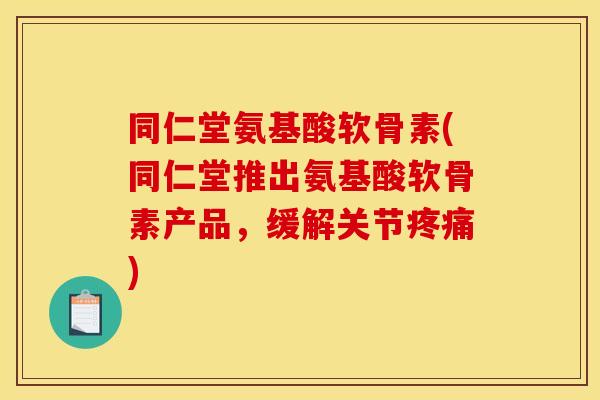 同仁堂氨基酸软骨素(同仁堂推出氨基酸软骨素产品，缓解关节疼痛)