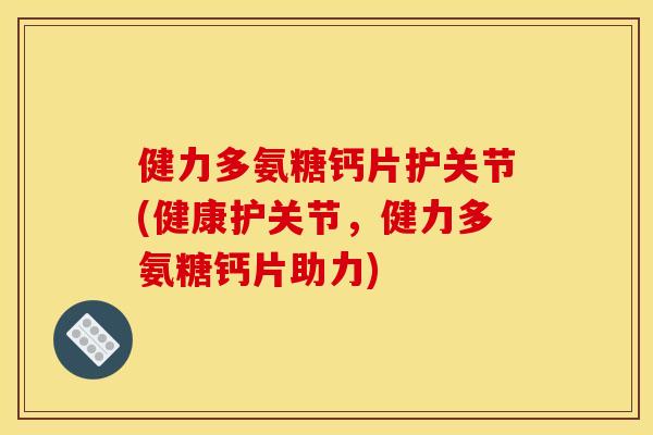 健力多氨糖钙片护关节(健康护关节，健力多氨糖钙片助力)