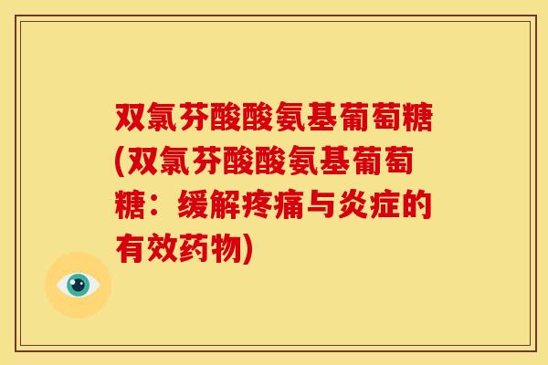 双氯芬酸酸氨基葡萄糖(双氯芬酸酸氨基葡萄糖：缓解疼痛与炎症的有效药物)
