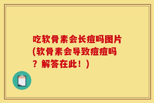 吃软骨素会长痘吗图片(软骨素会导致痘痘吗？解答在此！)