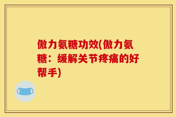 傲力氨糖功效(傲力氨糖：缓解关节疼痛的好帮手)
