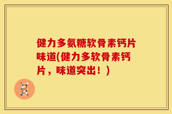 健力多氨糖软骨素钙片味道(健力多软骨素钙片，味道突出！)