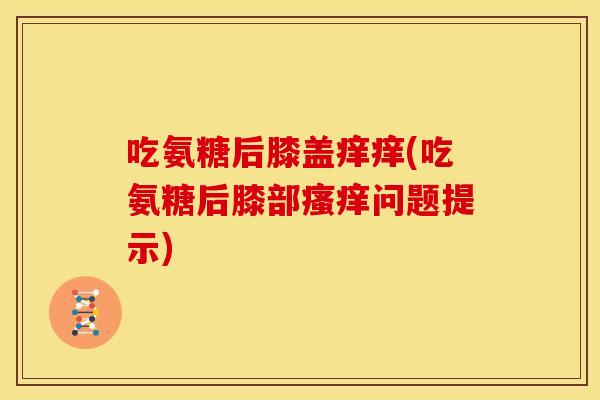 吃氨糖后膝盖痒痒(吃氨糖后膝部瘙痒问题提示)-第1张图片-关节骑士 吃氨糖后膝盖痒痒(吃氨糖后膝部瘙痒问题提示)-第1张图片-关节骑士