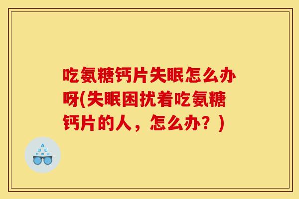吃氨糖钙片失眠怎么办呀(失眠困扰着吃氨糖钙片的人，怎么办？)