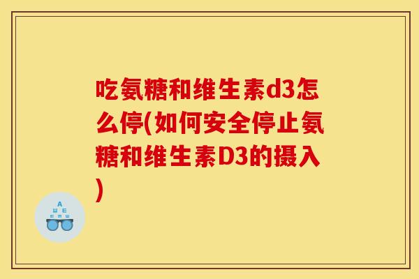 吃氨糖和维生素d3怎么停(如何安全停止氨糖和维生素D3的摄入)