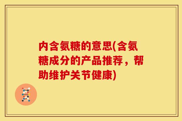 内含氨糖的意思(含氨糖成分的产品推荐，帮助维护关节健康)