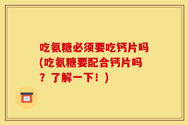 吃氨糖必须要吃钙片吗(吃氨糖要配合钙片吗？了解一下！)