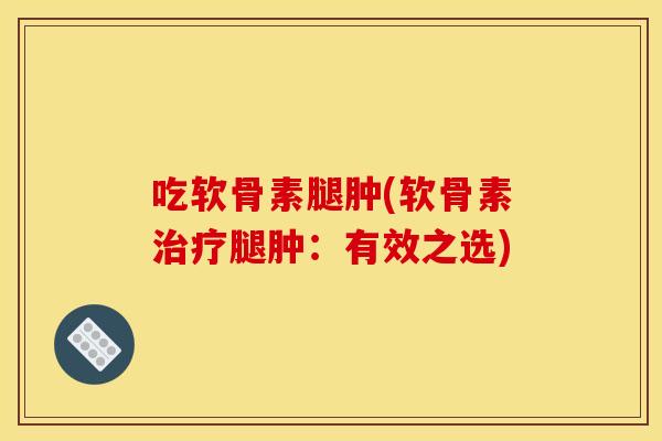 吃软骨素腿肿(软骨素治疗腿肿:有效之选)-第1张图片-关节骑士 吃软骨素腿肿(软骨素治疗腿肿:有效之选)-第1张图片-关节骑士