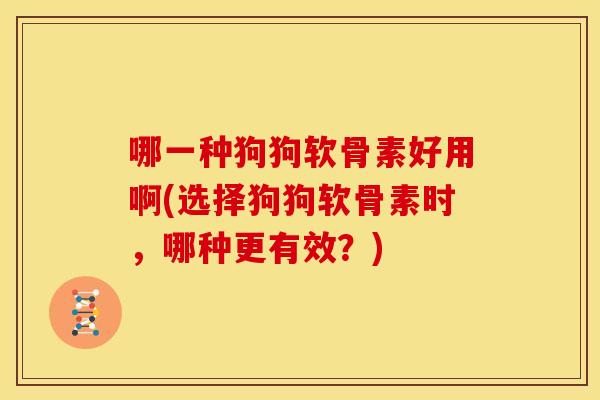 哪一种狗狗软骨素好用啊(选择狗狗软骨素时，哪种更有效？)-第1张图片-关节骑士
