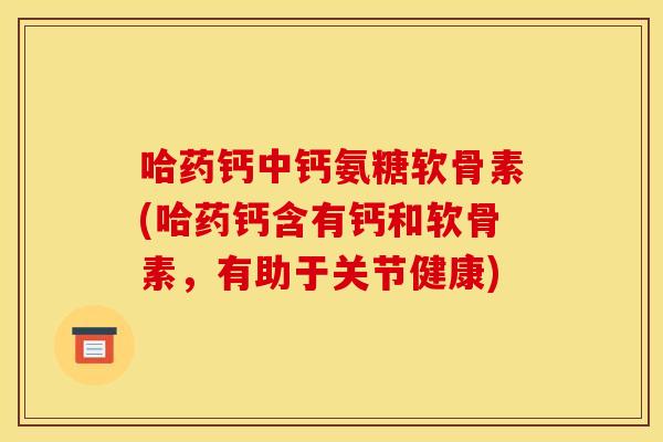 哈药钙中钙氨糖软骨素(哈药钙含有钙和软骨素，有助于关节健康)