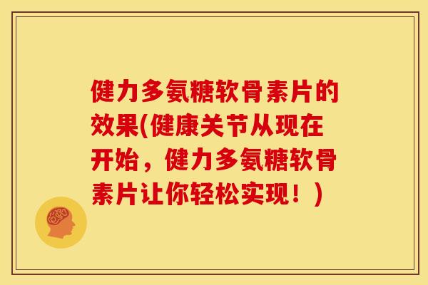 健力多氨糖软骨素片的效果(健康关节从现在开始，健力多氨糖软骨素片让你轻松实现！)-第1张图片-关节骑士