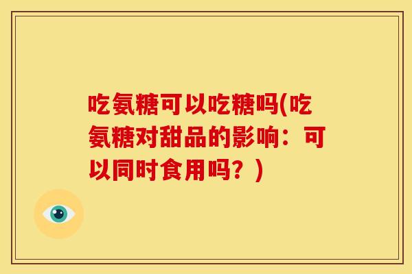 吃氨糖可以吃糖吗(吃氨糖对甜品的影响：可以同时食用吗？)