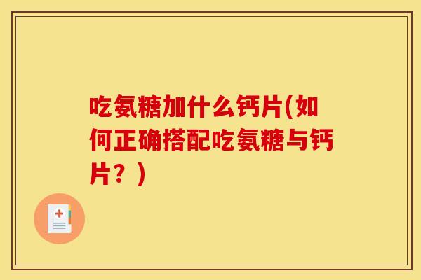 吃氨糖加什么钙片(如何正确搭配吃氨糖与钙片？)-第1张图片-关节骑士