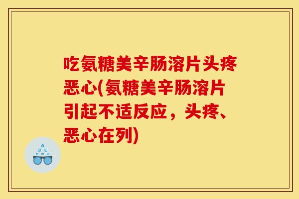 吃氨糖美辛肠溶片头疼恶心(氨糖美辛肠溶片引起不适反应，头疼、恶心在列)