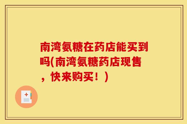 南湾氨糖在药店能买到吗(南湾氨糖药店现售，快来购买！)-第1张图片-关节骑士