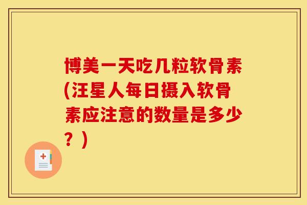 博美一天吃几粒软骨素(汪星人每日摄入软骨素应注意的数量是多少？)