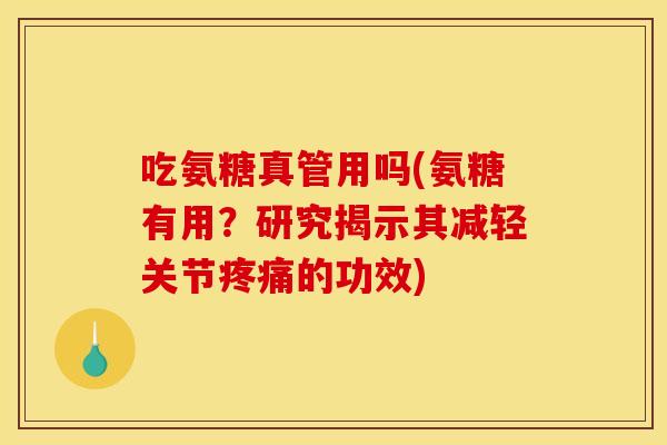 吃氨糖真管用吗(氨糖有用？研究揭示其减轻关节疼痛的功效)