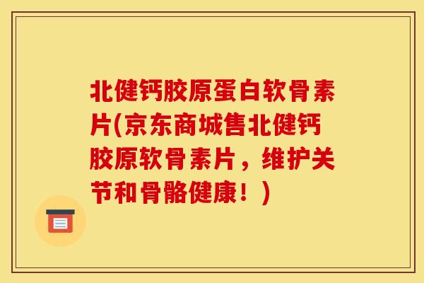 北健钙胶原蛋白软骨素片(京东商城售北健钙胶原软骨素片，维护关节和骨骼健康！)