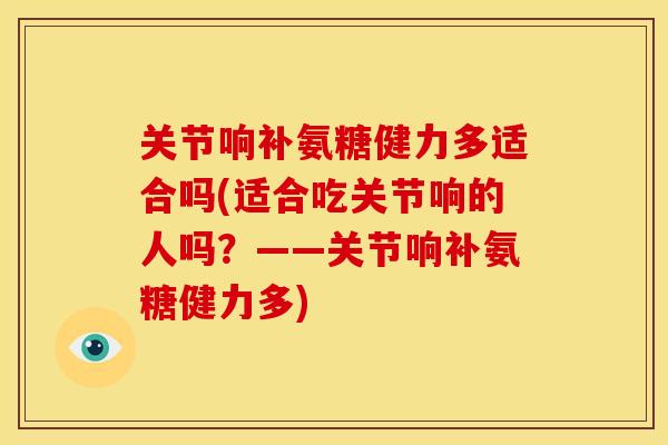 关节响补氨糖健力多适合吗(适合吃关节响的人吗？——关节响补氨糖健力多)