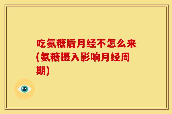 吃氨糖后月经不怎么来(氨糖摄入影响月经周期)