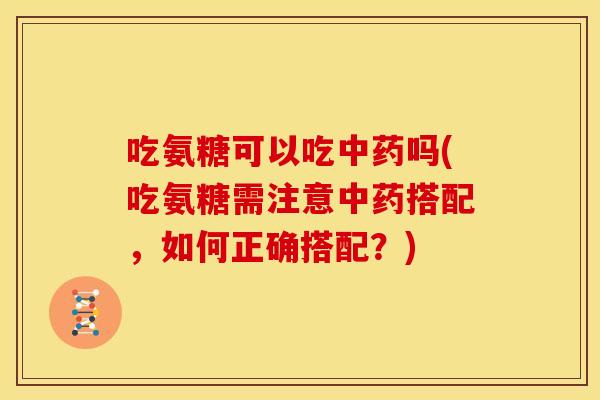 吃氨糖可以吃中药吗(吃氨糖需注意中药搭配，如何正确搭配？)