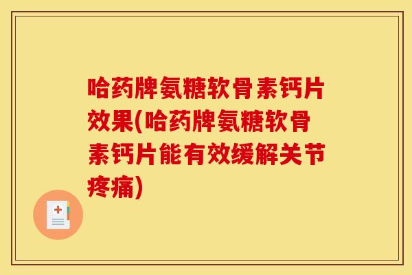 哈药牌氨糖软骨素钙片效果(哈药牌氨糖软骨素钙片能有效缓解关节疼痛)