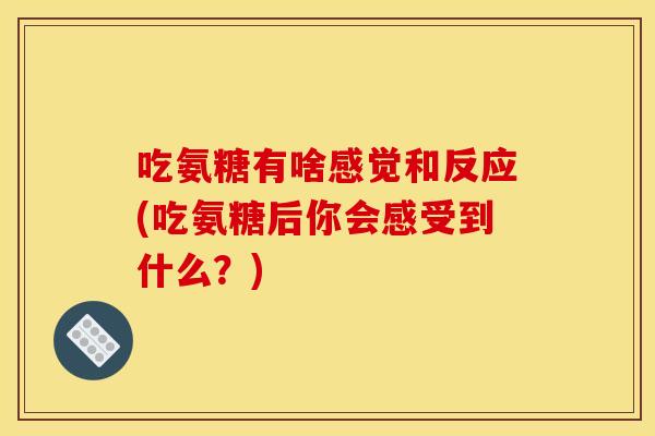吃氨糖有啥感觉和反应(吃氨糖后你会感受到什么？)