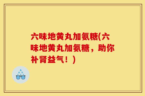 六味地黄丸加氨糖(六味地黄丸加氨糖，助你补肾益气！)
