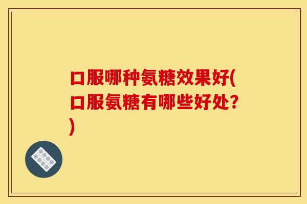 口服哪种氨糖效果好(口服氨糖有哪些好处？)