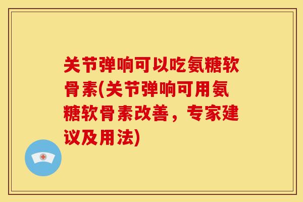 关节弹响可以吃氨糖软骨素(关节弹响可用氨糖软骨素改善，专家建议及用法)