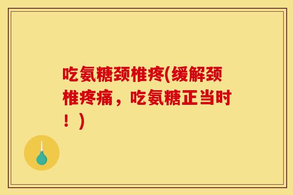 吃氨糖颈椎疼(缓解颈椎疼痛，吃氨糖正当时！)-第1张图片-关节骑士
