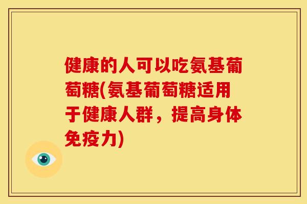 健康的人可以吃氨基葡萄糖(氨基葡萄糖适用于健康人群，提高身体免疫力)