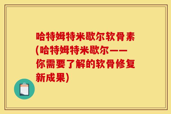 哈特姆特米歇尔软骨素(哈特姆特米歇尔——你需要了解的软骨修复新成果)-第1张图片-关节骑士 哈特姆特米歇尔软骨素(哈特姆特米歇尔——你需要了解的软骨修复新成果)-第1张图片-关节骑士