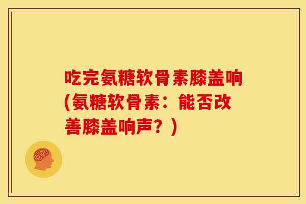 吃完氨糖软骨素膝盖响(氨糖软骨素：能否改善膝盖响声？)-第1张图片-关节骑士