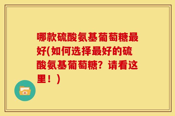哪款硫酸氨基葡萄糖最好(如何选择最好的硫酸氨基葡萄糖？请看这里！)
