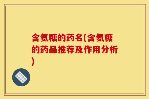 含氨糖的药名(含氨糖的药品推荐及作用分析)