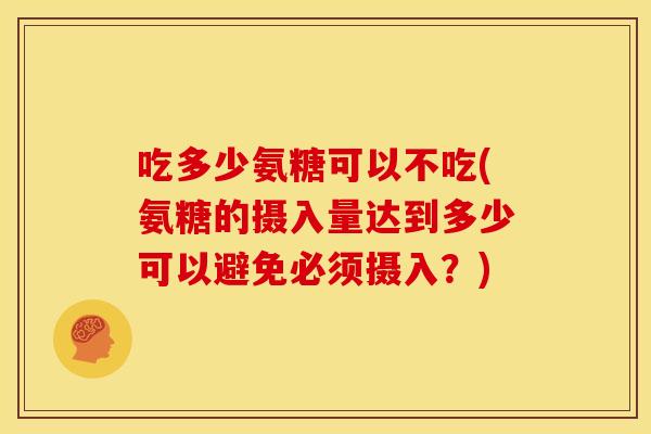 吃多少氨糖可以不吃(氨糖的摄入量达到多少可以避免必须摄入？)