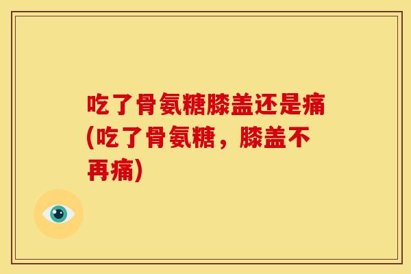 吃了骨氨糖膝盖还是痛(吃了骨氨糖，膝盖不再痛)