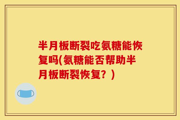 半月板断裂吃氨糖能恢复吗(氨糖能否帮助半月板断裂恢复？)