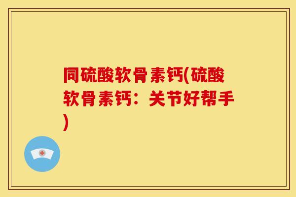 同硫酸软骨素钙(硫酸软骨素钙：关节好帮手)