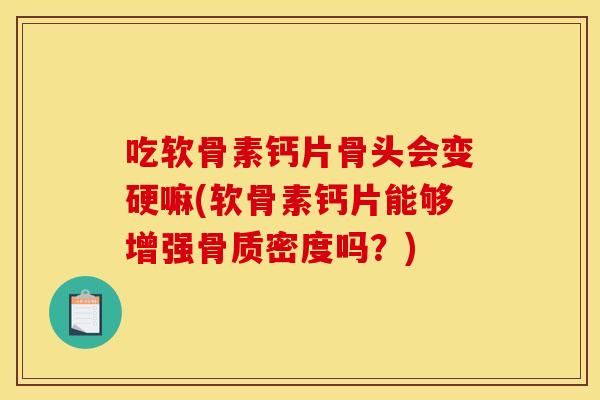 吃软骨素钙片骨头会变硬嘛(软骨素钙片能够增强骨质密度吗？)