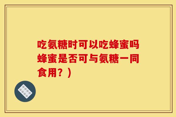 吃氨糖时可以吃蜂蜜吗蜂蜜是否可与氨糖一同食用？)