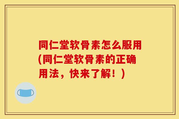 同仁堂软骨素怎么服用(同仁堂软骨素的正确用法，快来了解！)