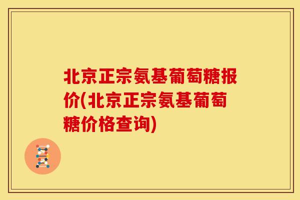 北京正宗氨基葡萄糖报价(北京正宗氨基葡萄糖价格查询)
