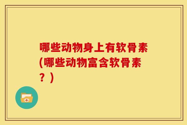 哪些动物身上有软骨素(哪些动物富含软骨素？)