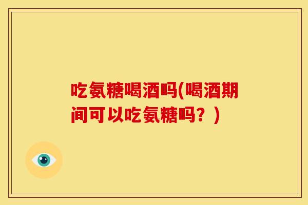 吃氨糖喝酒吗(喝酒期间可以吃氨糖吗？)