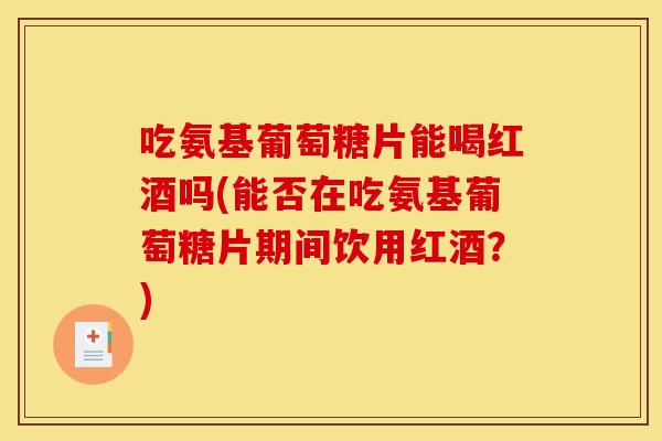 吃氨基葡萄糖片能喝红酒吗(能否在吃氨基葡萄糖片期间饮用红酒？)